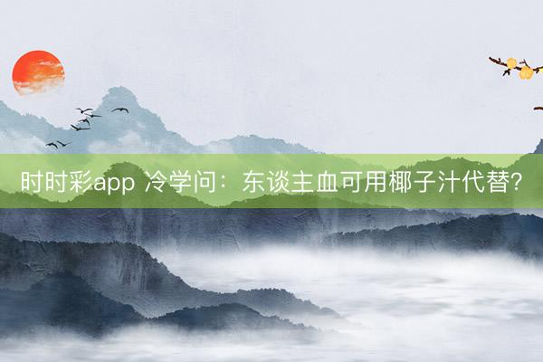时时彩app 冷学问：东谈主血可用椰子汁代替？