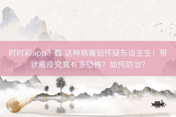 时时彩app下载 这种病痛到怀疑东谈主生！带状疱疹究竟有多恐怖？如何防治？