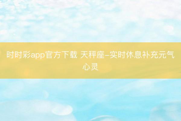 时时彩app官方下载 天秤座-实时休息补充元气心灵
