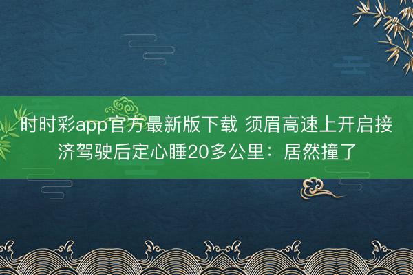 时时彩app官方最新版下载 须眉高速上开启接济驾驶后定心睡20多公里：居然撞了