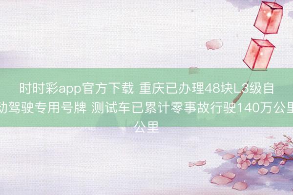 时时彩app官方下载 重庆已办理48块L3级自动驾驶专用号牌 测试车已累计零事故行驶140万公里