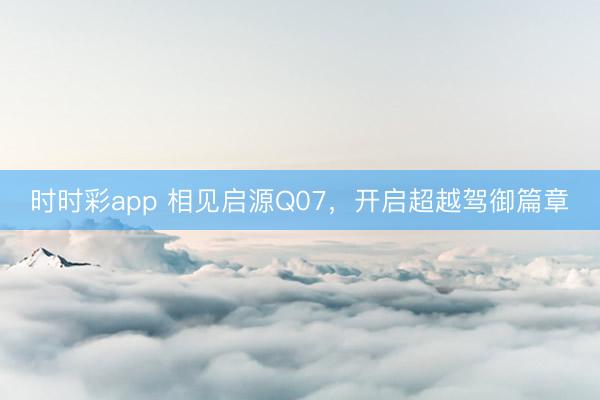 时时彩app 相见启源Q07，开启超越驾御篇章