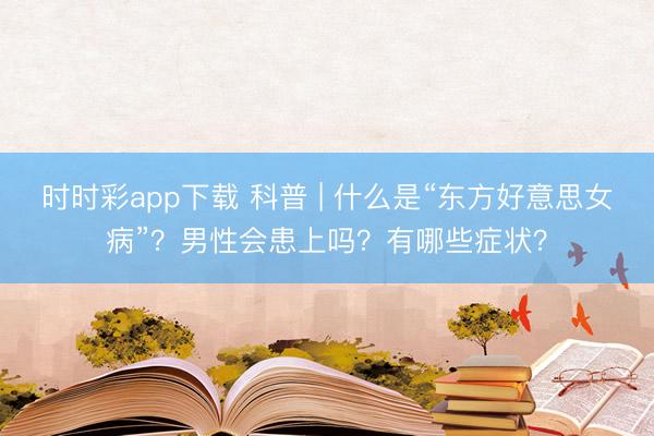 时时彩app下载 科普 | 什么是“东方好意思女病”?男性会患上吗?有哪些症状?