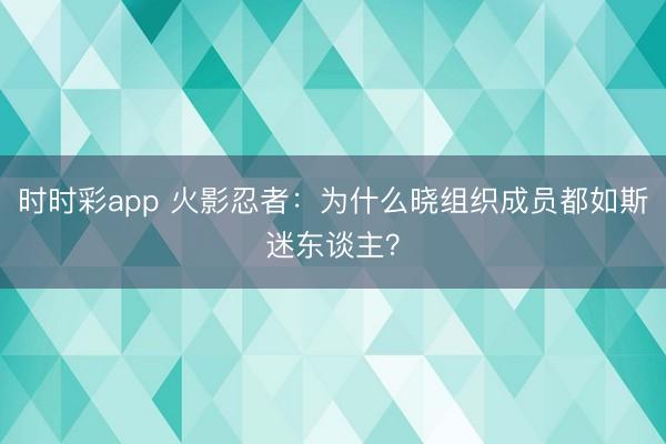时时彩app 火影忍者：为什么晓组织成员都如斯迷东谈主？