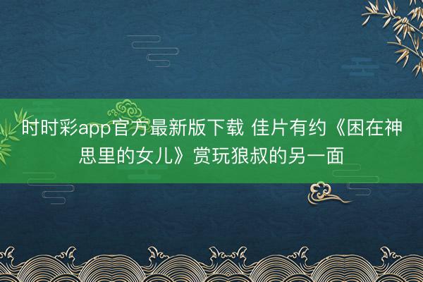 时时彩app官方最新版下载 佳片有约《困在神思里的女儿》赏玩狼叔的另一面