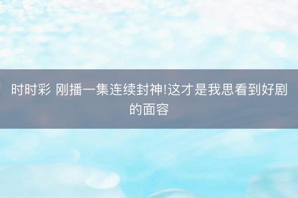 时时彩 刚播一集连续封神!这才是我思看到好剧的面容