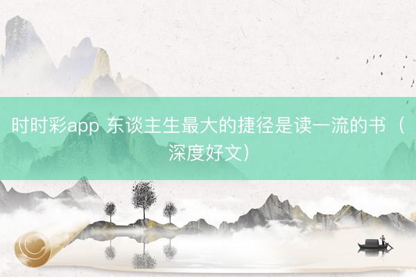 时时彩app 东谈主生最大的捷径是读一流的书（深度好文）