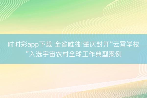 时时彩app下载 全省唯独!肇庆封开“云霄学校”入选宇宙农村全球工作典型案例