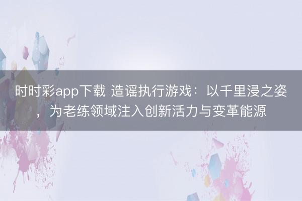 时时彩app下载 造谣执行游戏：以千里浸之姿，为老练领域注入创新活力与变革能源