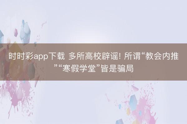 时时彩app下载 多所高校辟谣! 所谓“教会内推”“寒假学堂”皆是骗局
