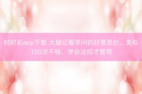 时时彩app下载 大脑记着学问的好意思妙，类似100次不够，学会这招才管用