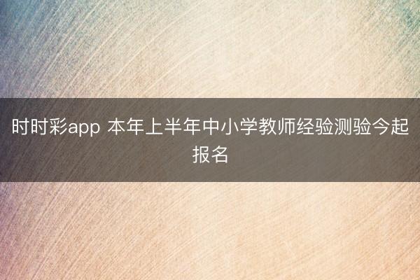 时时彩app 本年上半年中小学教师经验测验今起报名