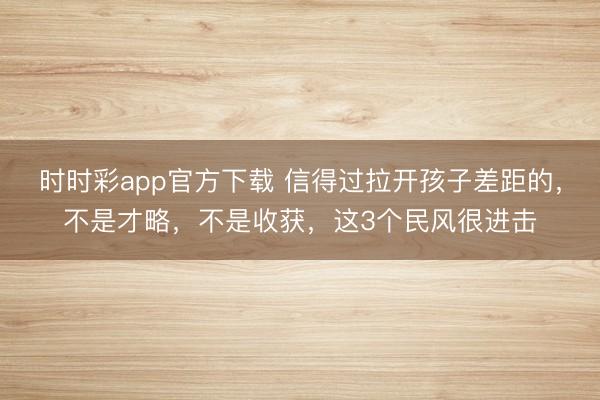 时时彩app官方下载 信得过拉开孩子差距的，不是才略，不是收获，这3个民风很进击