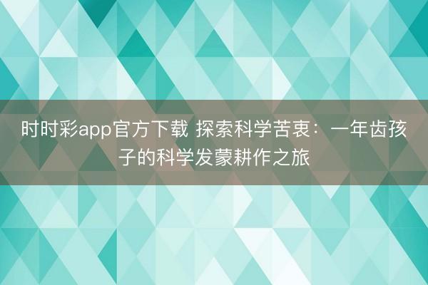 时时彩app官方下载 探索科学苦衷：一年齿孩子的科学发蒙耕作之旅