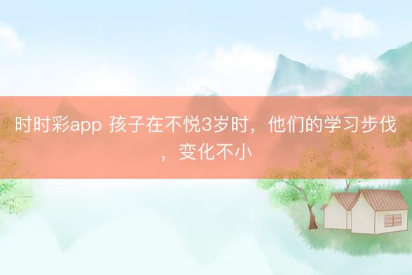 时时彩app 孩子在不悦3岁时，他们的学习步伐，变化不小