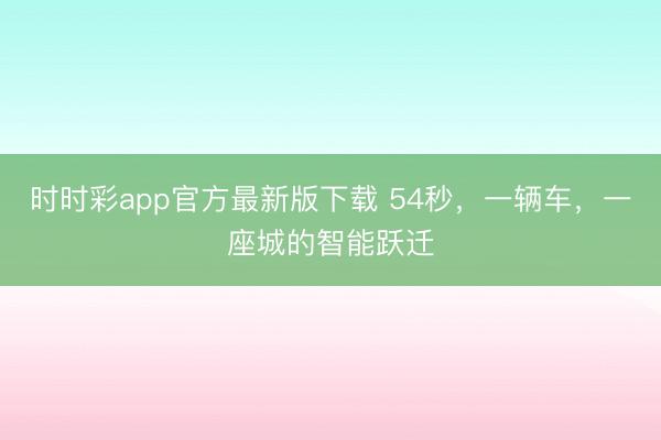 时时彩app官方最新版下载 54秒，一辆车，一座城的智能跃迁