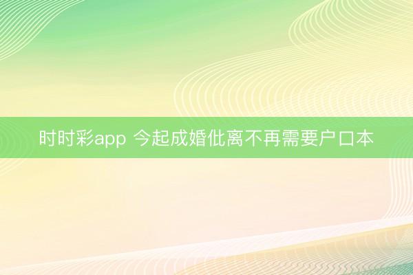 时时彩app 今起成婚仳离不再需要户口本