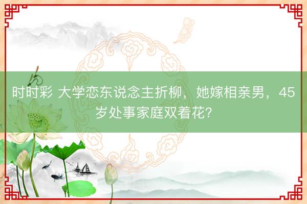 时时彩 大学恋东说念主折柳，她嫁相亲男，45岁处事家庭双着花？