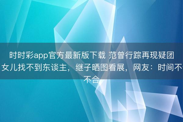 时时彩app官方最新版下载 范曾行踪再现疑团，女儿找不到东谈主，继子晒图看展，网友：时间不合