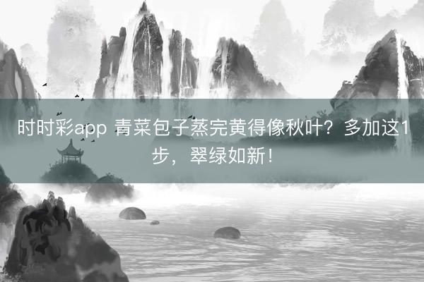 时时彩app 青菜包子蒸完黄得像秋叶?多加这1步,翠绿如新!
