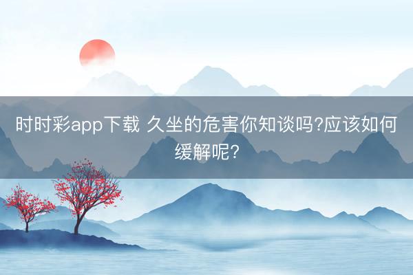 时时彩app下载 久坐的危害你知谈吗?应该如何缓解呢?