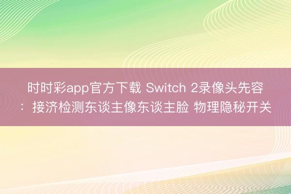时时彩app官方下载 Switch 2录像头先容:接济检测东谈主像东谈主脸 物理隐秘开关