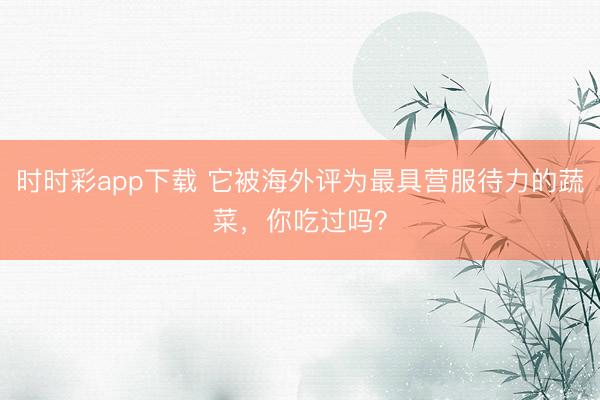 时时彩app下载 它被海外评为最具营服待力的蔬菜,你吃过吗?