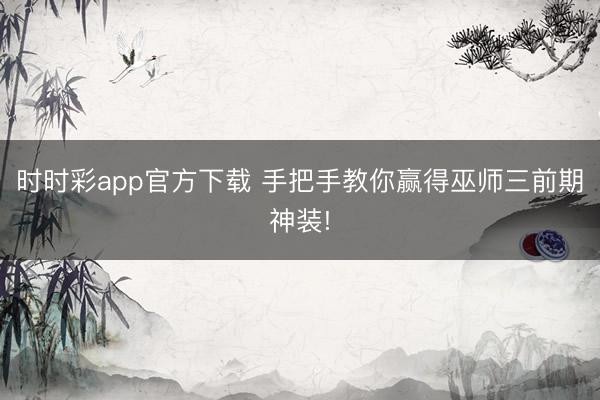 时时彩app官方下载 手把手教你赢得巫师三前期神装!