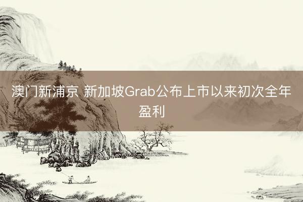 澳门新浦京 新加坡Grab公布上市以来初次全年盈利