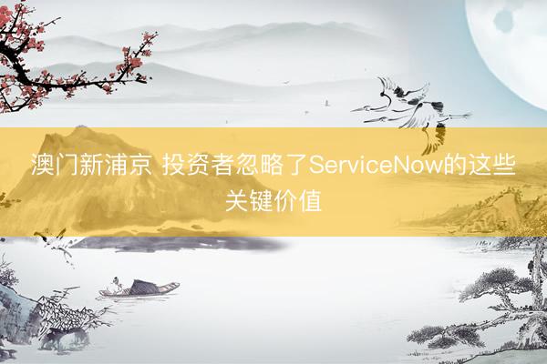 澳门新浦京 投资者忽略了ServiceNow的这些关键价值
