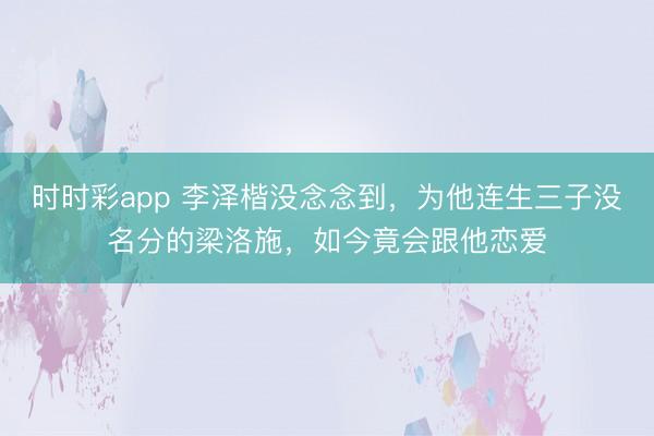 时时彩app 李泽楷没念念到，为他连生三子没名分的梁洛施，如今竟会跟他恋爱