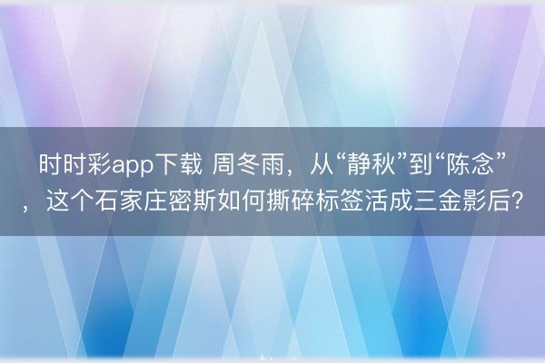 时时彩app下载 周冬雨,从“静秋”到“陈念”,这个石家庄密斯如何撕碎标签活成三金影后?