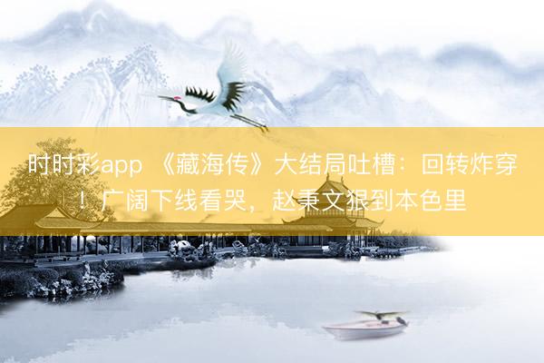 时时彩app 《藏海传》大结局吐槽:回转炸穿!广阔下线看哭,赵秉文狠到本色里