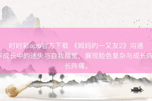 时时彩app官方下载 《姆妈的一又友2》沟通芳华成长中的迷失与自我醒觉，展现脸色复杂与成长阵痛。
