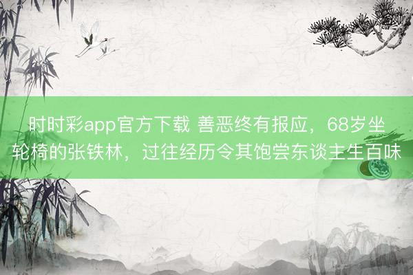 时时彩app官方下载 善恶终有报应,68岁坐轮椅的张铁林,过往经历令其饱尝东谈主生百味