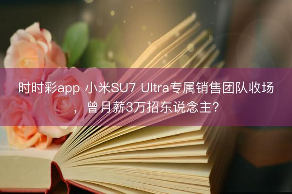 时时彩app 小米SU7 Ultra专属销售团队收场，曾月薪3万招东说念主?