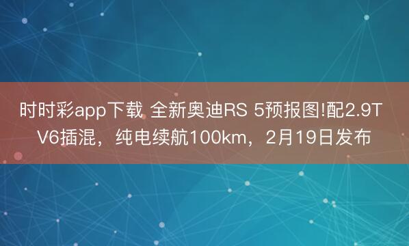时时彩app下载 全新奥迪RS 5预报图!配2.9T V6插混,纯电续航100km,2月19日发布