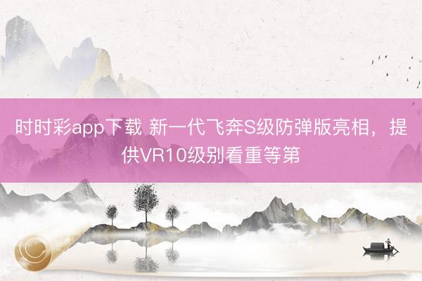 时时彩app下载 新一代飞奔S级防弹版亮相,提供VR10级别看重等第