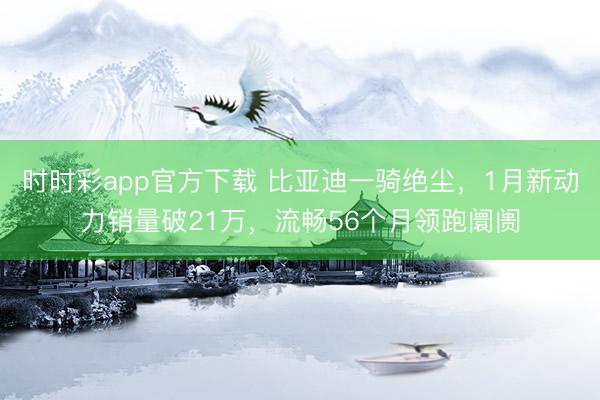 时时彩app官方下载 比亚迪一骑绝尘,1月新动力销量破21万,流畅56个月领跑阛阓