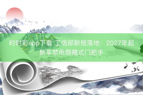 时时彩app下载 工信部新规落地:2027年起新车禁用荫藏式门把手
