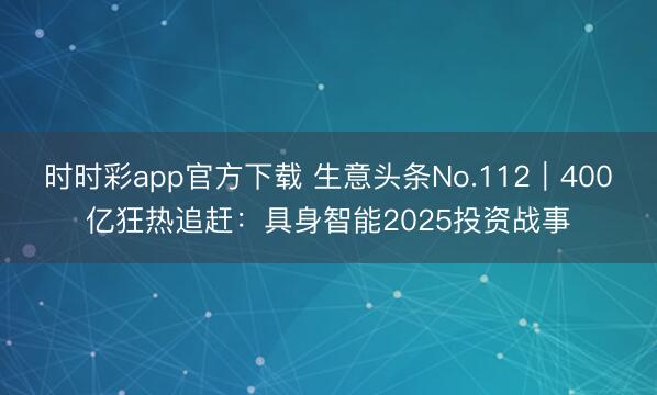 时时彩app官方下载 生意头条No.112|400亿狂热追赶:具身智能2025投资战事