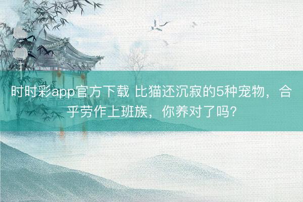 时时彩app官方下载 比猫还沉寂的5种宠物，合乎劳作上班族，你养对了吗?