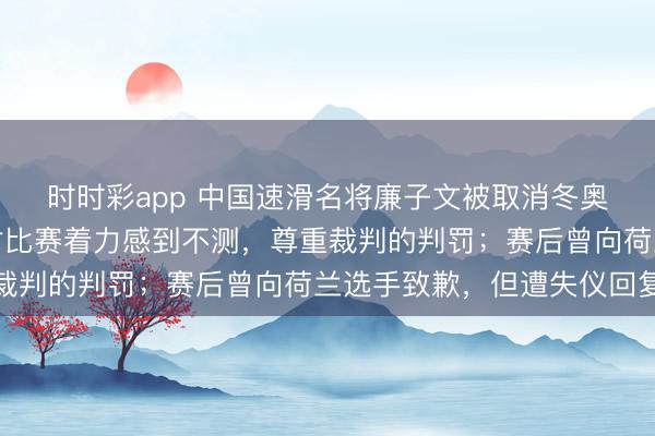 时时彩app 中国速滑名将廉子文被取消冬奥会获利，今晨发文：对比赛着力感到不测，尊重裁判的判罚；赛后曾向荷兰选手致歉，但遭失仪回复
