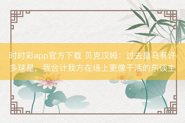 时时彩app官方下载 贝克汉姆:过去皇马有许多球星,我合计我方在场上更像干活的东谈主