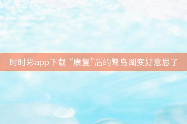 时时彩app下载 “康复”后的鹭岛湖变好意思了
