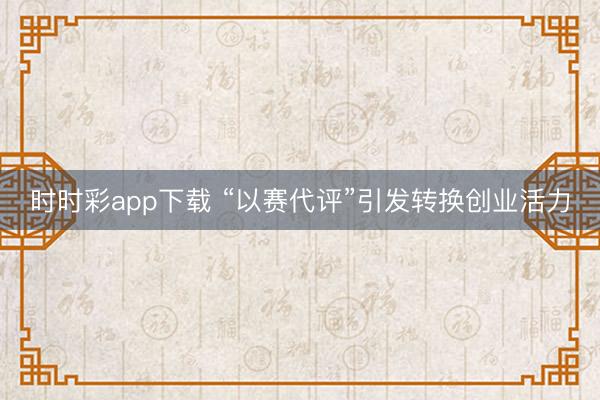 时时彩app下载 “以赛代评”引发转换创业活力