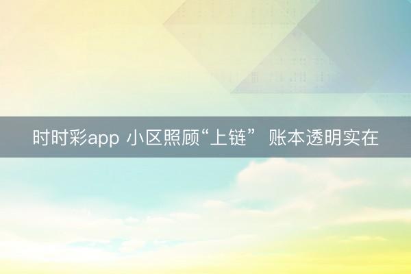 时时彩app 小区照顾“上链”  账本透明实在