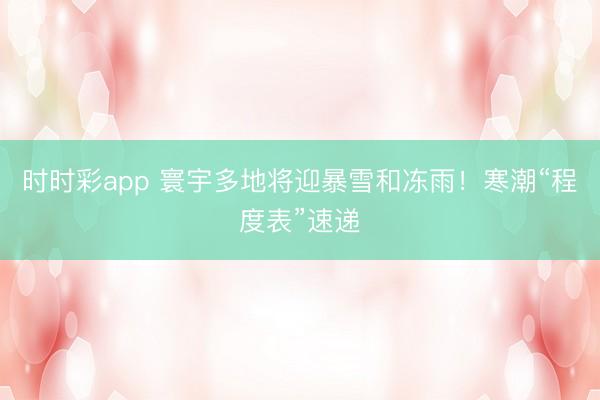 时时彩app 寰宇多地将迎暴雪和冻雨！寒潮“程度表”速递