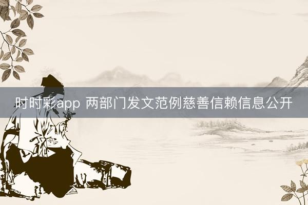时时彩app 两部门发文范例慈善信赖信息公开