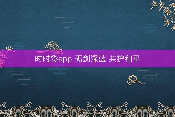 时时彩app 砺剑深蓝 共护和平